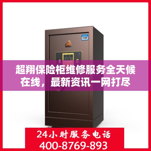 超翔保险柜维修服务全天候在线，最新资讯一网打尽