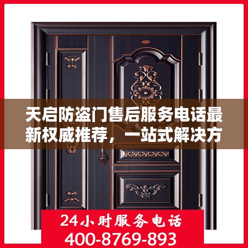 天启防盗门售后服务电话最新权威推荐，一站式解决方案与贴心服务热线揭秘