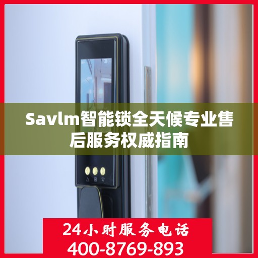 Savlm智能锁全天候专业售后服务权威指南