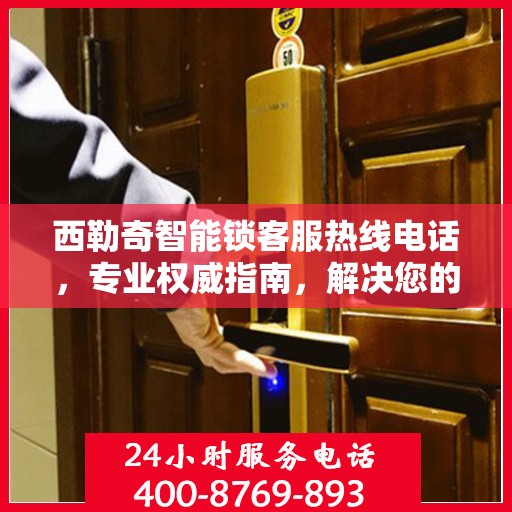 西勒奇智能锁客服热线电话，专业权威指南，解决您的所有疑问！