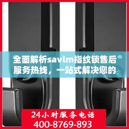 全面解析savlm指纹锁售后服务热线，一站式解决您的疑问和需求