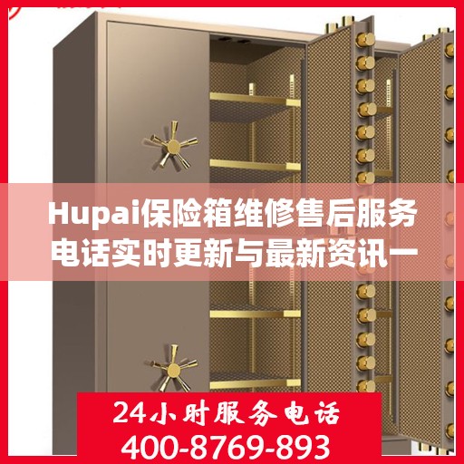 Hupai保险箱维修售后服务电话实时更新与最新资讯一览