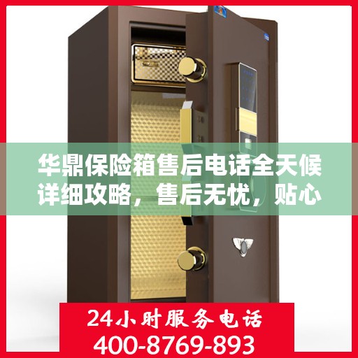 华鼎保险箱售后电话全天候详细攻略，售后无忧，贴心服务不打烊