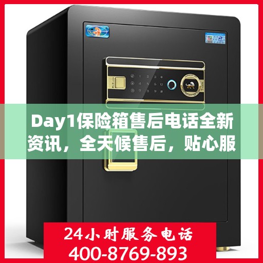 Day1保险箱售后电话全新资讯，全天候售后，贴心服务不间断