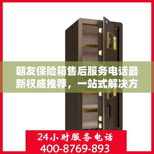 朝友保险箱售后服务电话最新权威推荐，一站式解决方案与贴心服务热线揭秘