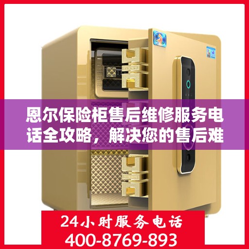 恩尔保险柜售后维修服务电话全攻略，解决您的售后难题
