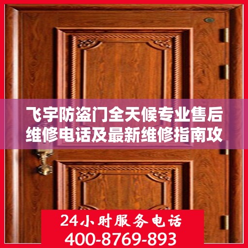 飞宇防盗门全天候专业售后维修电话及最新维修指南攻略