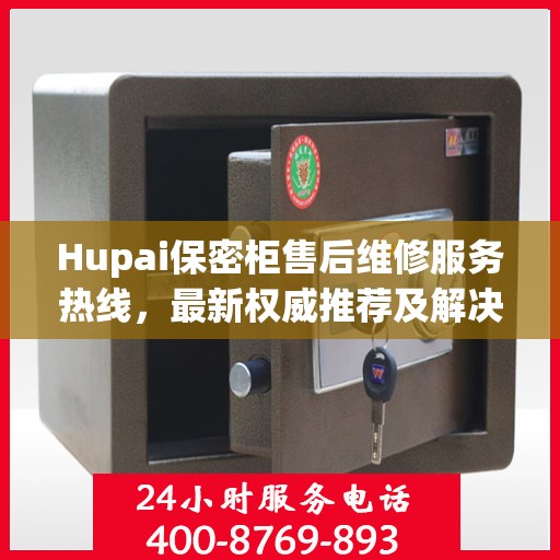 Hupai保密柜售后维修服务热线，最新权威推荐及解决方案