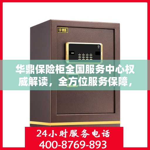 华鼎保险柜全国服务中心权威解读，全方位服务保障，为您的财产安全护航