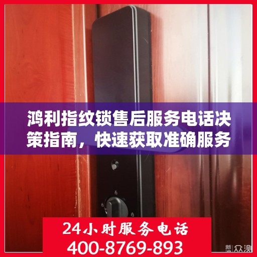 鸿利指纹锁售后服务电话决策指南，快速获取准确服务支持号码