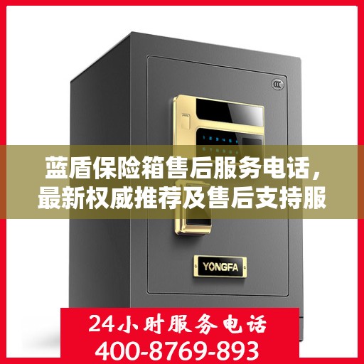 蓝盾保险箱售后服务电话，最新权威推荐及售后支持服务指南