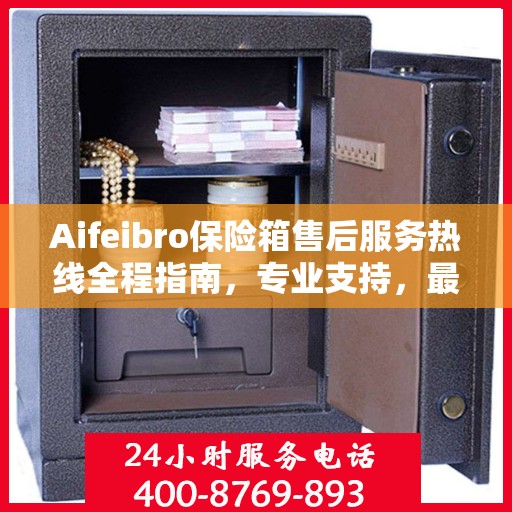 Aifeibro保险箱售后服务热线全程指南，专业支持，最新售后攻略