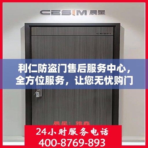 利仁防盗门售后服务中心，全方位服务，让您无忧购门