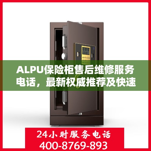 ALPU保险柜售后维修服务电话，最新权威推荐及快速响应指南