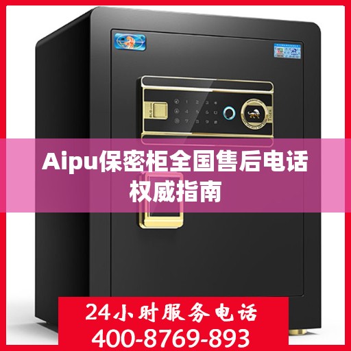 Aipu保密柜全国售后电话权威指南
