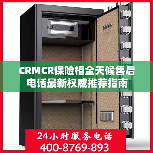 CRMCR保险柜全天候售后电话最新权威推荐指南