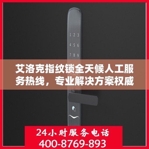 艾洛克指纹锁全天候人工服务热线，专业解决方案权威指南
