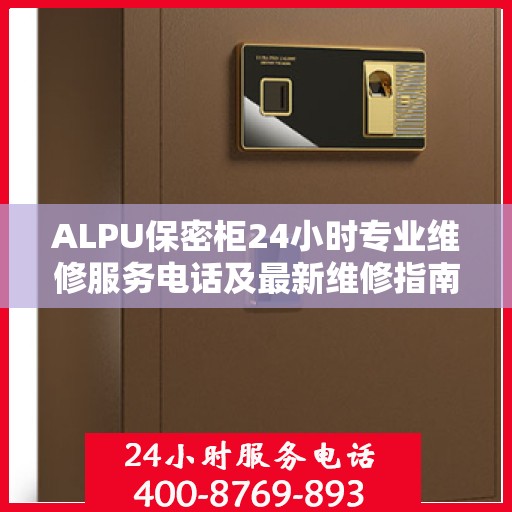 ALPU保密柜24小时专业维修服务电话及最新维修指南全攻略