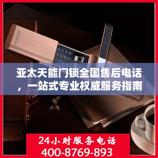 亚太天能门锁全国售后电话，一站式专业权威服务指南
