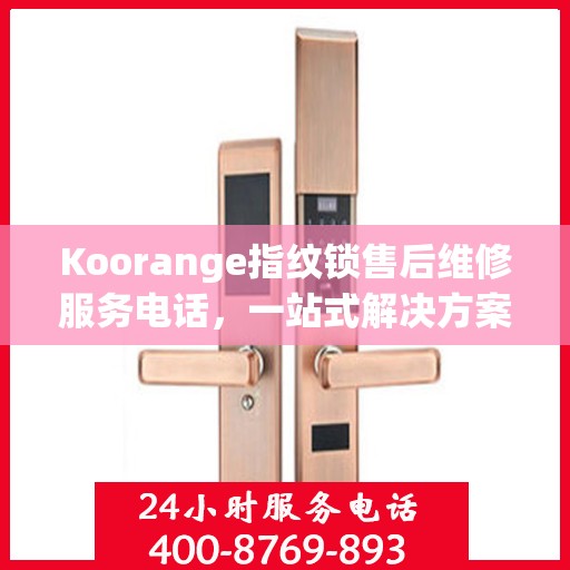 Koorange指纹锁售后维修服务电话，一站式解决方案决策指南