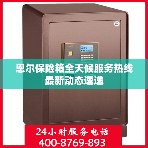 恩尔保险箱全天候服务热线最新动态速递