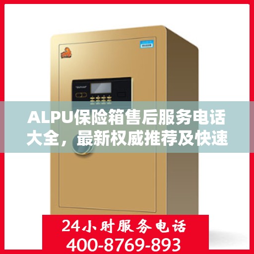 ALPU保险箱售后服务电话大全，最新权威推荐及快速响应指南