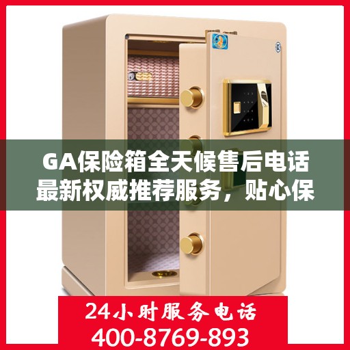 GA保险箱全天候售后电话最新权威推荐服务，贴心保障您的安全需求