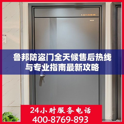鲁邦防盗门全天候售后热线与专业指南最新攻略