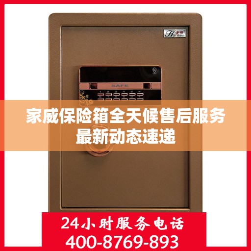 家威保险箱全天候售后服务最新动态速递