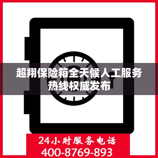 超翔保险箱全天候人工服务热线权威发布