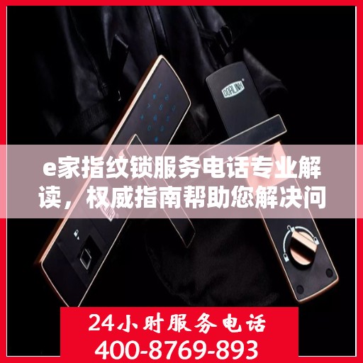 e家指纹锁服务电话专业解读，权威指南帮助您解决问题
