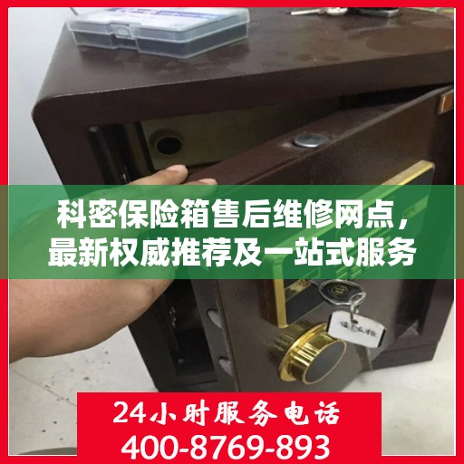 科密保险箱售后维修网点，最新权威推荐及一站式服务体验