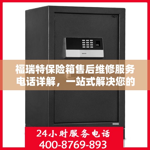 福瑞特保险箱售后维修服务电话详解，一站式解决您的维修难题