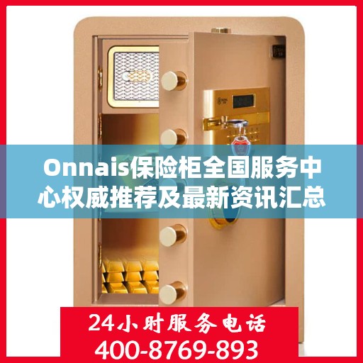 Onnais保险柜全国服务中心权威推荐及最新资讯汇总