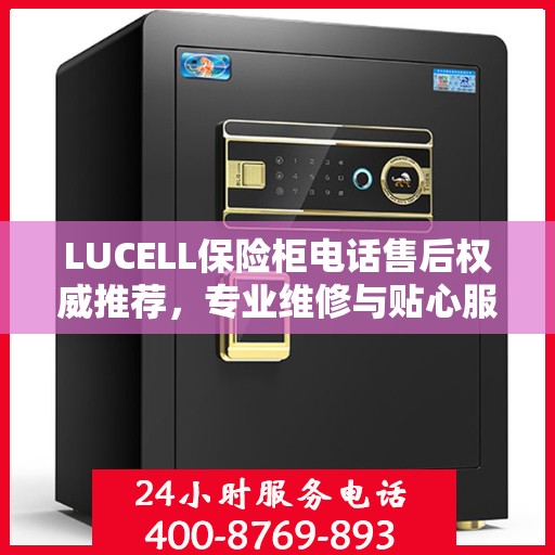LUCELL保险柜电话售后权威推荐，专业维修与贴心服务一站式解决方案