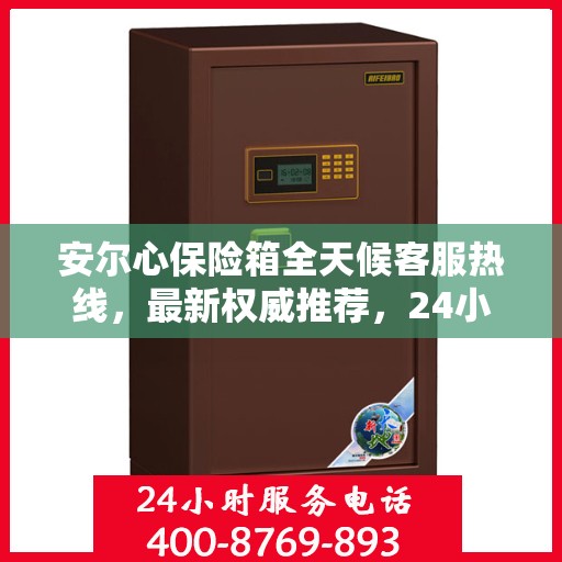 安尔心保险箱全天候客服热线，最新权威推荐，24小时为您服务