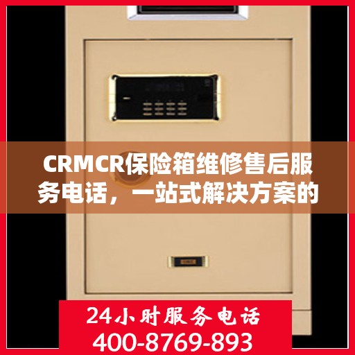 CRMCR保险箱维修售后服务电话，一站式解决方案的详细攻略