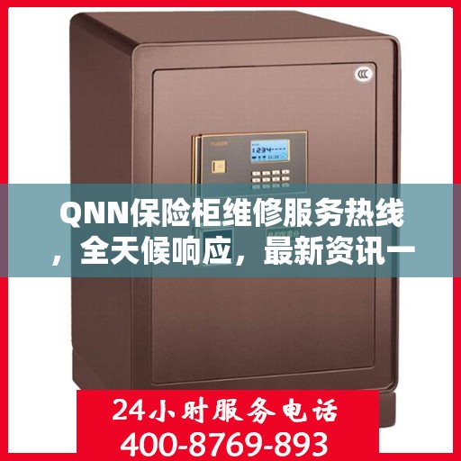 QNN保险柜维修服务热线，全天候响应，最新资讯一网打尽