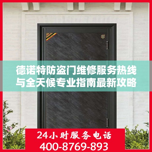 德诺特防盗门维修服务热线与全天候专业指南最新攻略