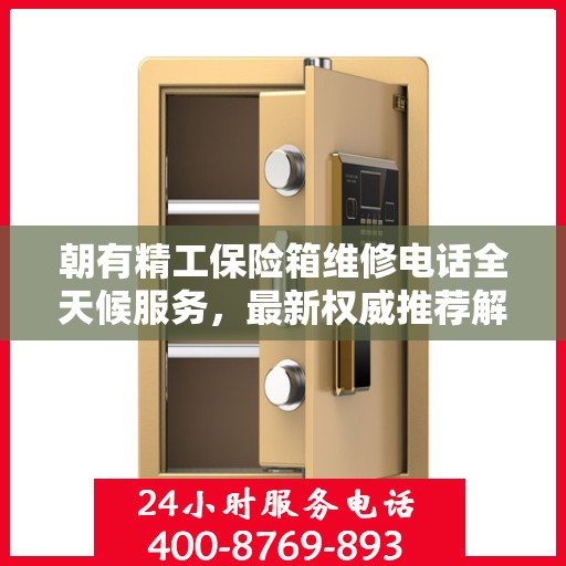 朝有精工保险箱维修电话全天候服务，最新权威推荐解密
