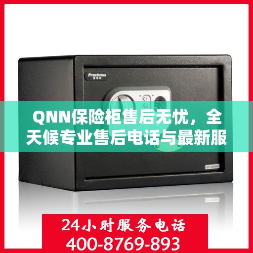 QNN保险柜售后无忧，全天候专业售后电话与最新服务指南攻略