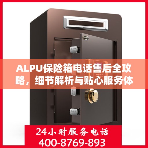 ALPU保险箱电话售后全攻略，细节解析与贴心服务体验