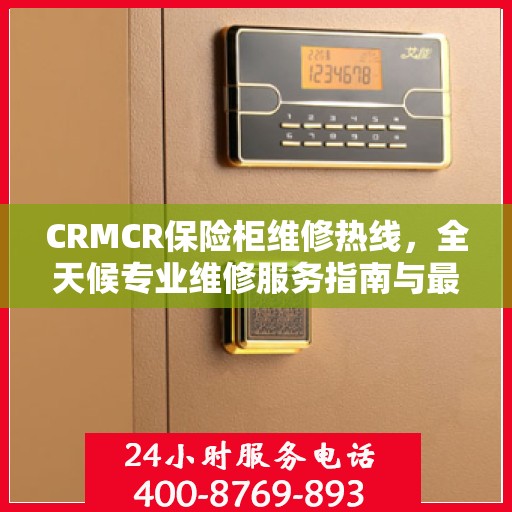 CRMCR保险柜维修热线，全天候专业维修服务指南与最新攻略