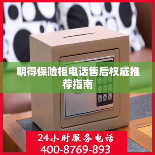明得保险柜电话售后权威推荐指南