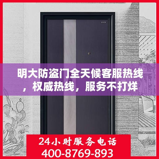 明大防盗门全天候客服热线，权威热线，服务不打烊