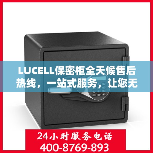 LUCELL保密柜全天候售后热线，一站式服务，让您无忧使用！