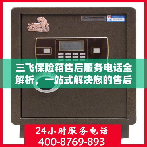 三飞保险箱售后服务电话全解析，一站式解决您的售后需求