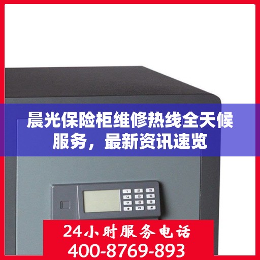 晨光保险柜维修热线全天候服务，最新资讯速览