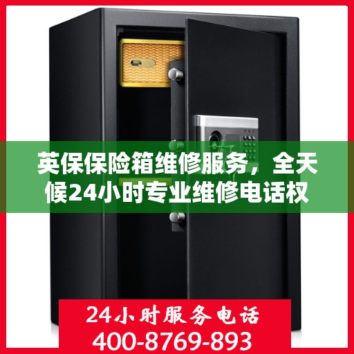 英保保险箱维修服务，全天候24小时专业维修电话权威推荐