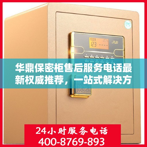 华鼎保密柜售后服务电话最新权威推荐，一站式解决方案的贴心热线